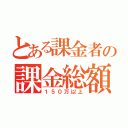 とある課金者の課金総額（１５０万以上）