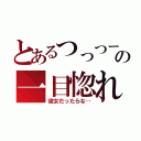 とあるつっつーの一目惚れ（彼女だったらな‥）