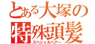 とある大塚の特殊頭髪（スペシャルヘアー）