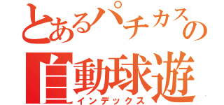 とあるパチカスの自動球遊器（インデックス）