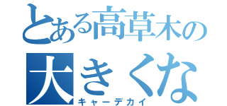 とある高草木の大きくなっちゃった事件（キャーデカイ）