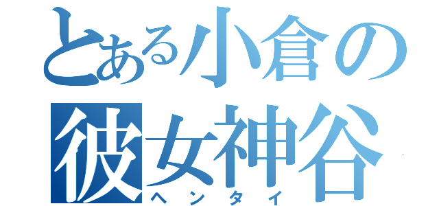 とある小倉の彼女神谷（ヘンタイ）