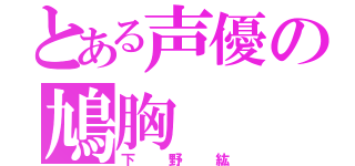 とある声優の鳩胸（下野紘）