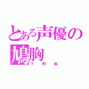 とある声優の鳩胸（下野紘）