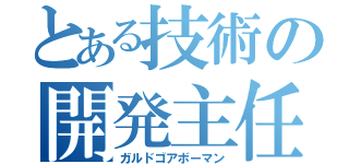 とある技術の開発主任（ガルドゴアボーマン）