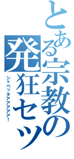 とある宗教の発狂セット（シャベッタアアアアア！）