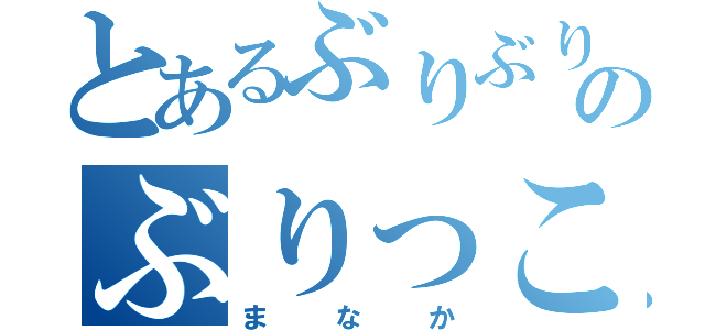 とあるぶりぶりのぶりっこ（まなか）