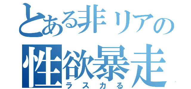 とある非リアの性欲暴走（ラスカる）