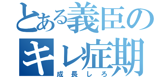 とある義臣のキレ症期（成長しろ）