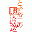 とある裕二の暇人放送（ｇｄｇｄ放送）