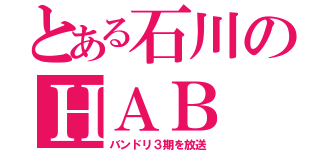 とある石川のＨＡＢ（バンドリ３期を放送）