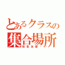 とあるクラスの集合場所（和気友愛