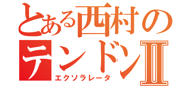 とある西村のテンドンⅡ（エクソラレータ）