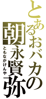 とあるおバカの朝永賢弥（ともながけんや）