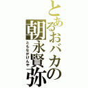 とあるおバカの朝永賢弥（ともながけんや）