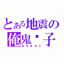 とある地震の俺鬼攄子（おれきのこ）