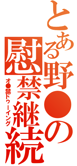 とある野●の慰禁継続（オ●禁ドゥーイング）