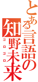 とある言語の知野未来成（ゴロゴロ）