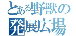 とある野獣の発展広場（）