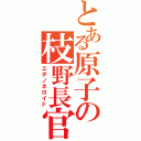 とある原子の枝野長官（エダノネロイド）