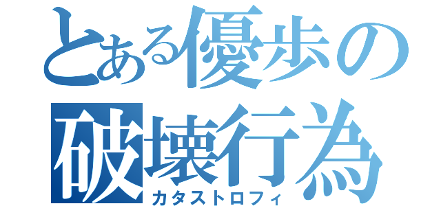 とある優歩の破壊行為（カタストロフィ）