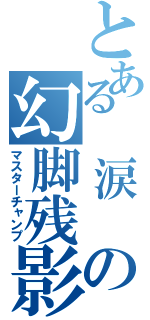 とある　涙　の幻脚残影（マスターチャンプ）