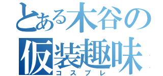 とある木谷の仮装趣味（コスプレ）