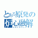 とある原発の炉心融解（メルトダウン）