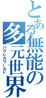 とある無能の多元世界（パラレルワールド）