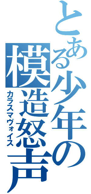 とある少年の模造怒声（カラスマヴォイス）