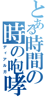 とある時間の時の咆哮（ディアルガ）