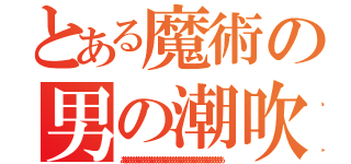 とある魔術の男の潮吹きとは？（ああああああああああああああああああああああああああああああああああああああ）