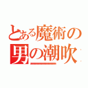 とある魔術の男の潮吹きとは？（ああああああああああああああああああああああああああああああああああああああ）