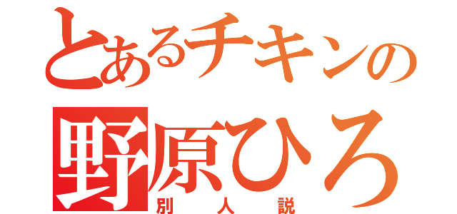 とあるチキンの野原ひろし（別人説）