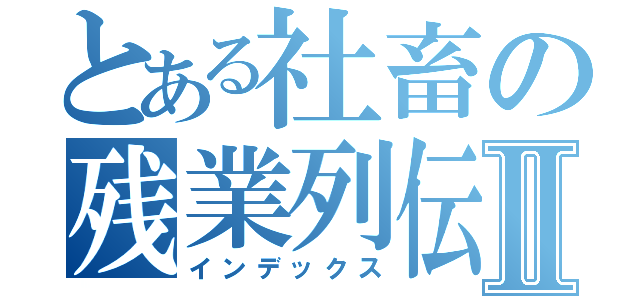 とある社畜の残業列伝Ⅱ（インデックス）