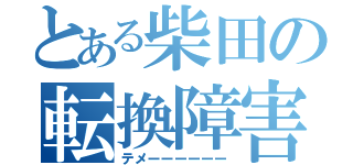 とある柴田の転換障害（テメーーーーーー）