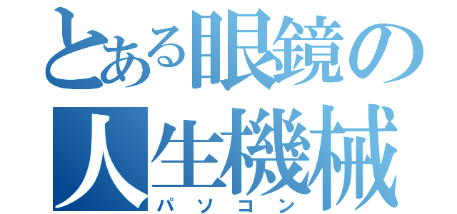 とある眼鏡の人生機械（パソコン）