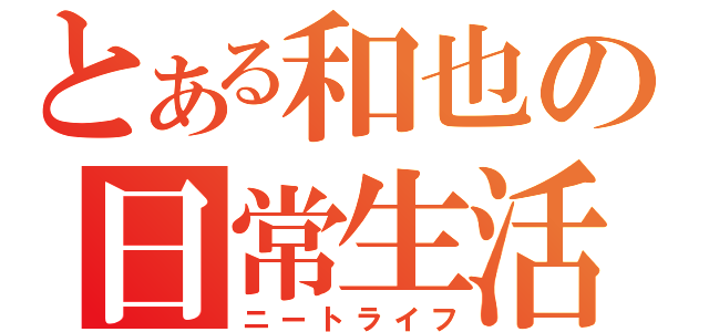 とある和也の日常生活（ニートライフ）