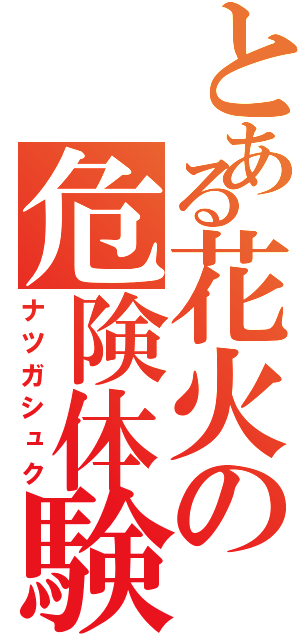 とある花火の危険体験（ナツガシュク）