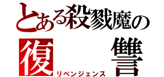 とある殺戮魔の復　　讐（リベンジェンス）