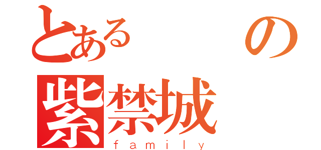 とあるの紫禁城（ｆａｍｉｌｙ）