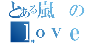 とある嵐のｌｏｖｅ（神）