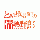 とある敗者復活の情熱野郎（ガチヒーター）