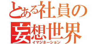 とある社員の妄想世界（イマジネーション）