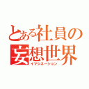 とある社員の妄想世界（イマジネーション）