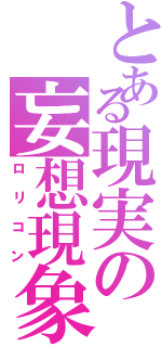 とある現実の妄想現象（ロリコン）