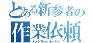 とある新参者の作業依頼（ネットワークオーダー）