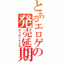 とあるエロゲの発売延期（はつばいえんき）