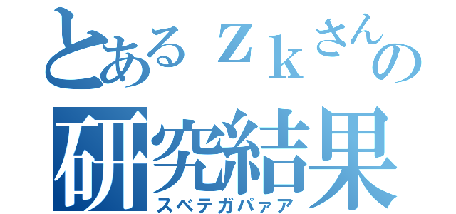 とあるｚｋさんの研究結果（スベテガパァア）