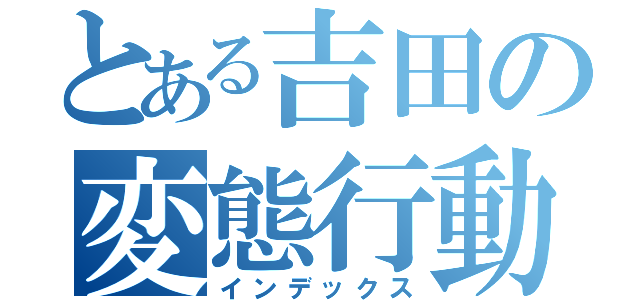 とある吉田の変態行動（インデックス）